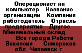 Операционист на компьютер › Название организации ­ Компания-работодатель › Отрасль предприятия ­ Другое › Минимальный оклад ­ 19 000 - Все города Работа » Вакансии   . Самарская обл.,Чапаевск г.